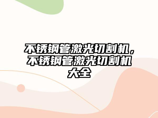 不銹鋼管激光切割機(jī)，不銹鋼管激光切割機(jī)大全