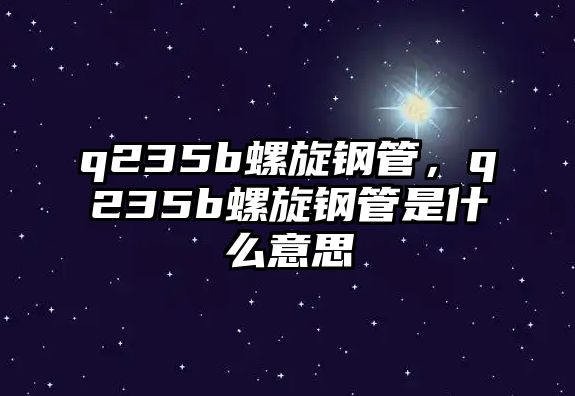q235b螺旋鋼管，q235b螺旋鋼管是什么意思