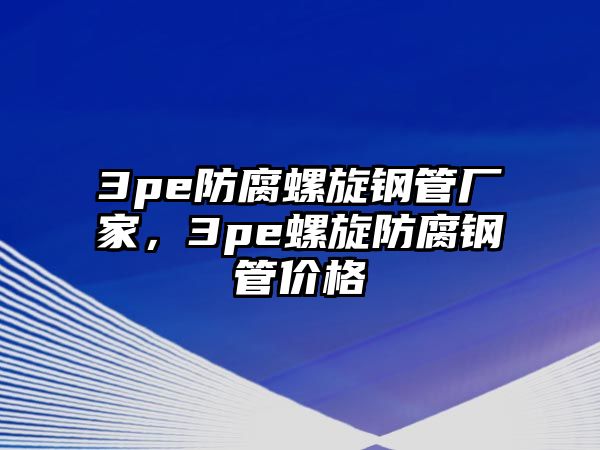 3pe防腐螺旋鋼管廠家，3pe螺旋防腐鋼管價(jià)格
