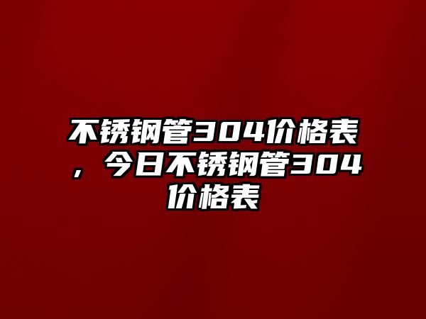 不銹鋼管304價格表，今日不銹鋼管304價格表