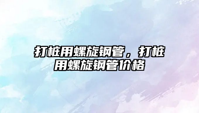 打樁用螺旋鋼管，打樁用螺旋鋼管價(jià)格