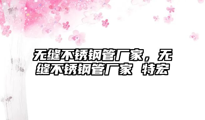 無縫不銹鋼管廠家，無縫不銹鋼管廠家 特宏