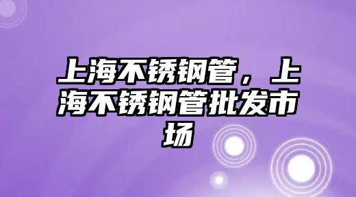 上海不銹鋼管，上海不銹鋼管批發(fā)市場