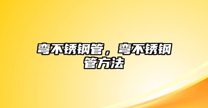 彎不銹鋼管，彎不銹鋼管方法