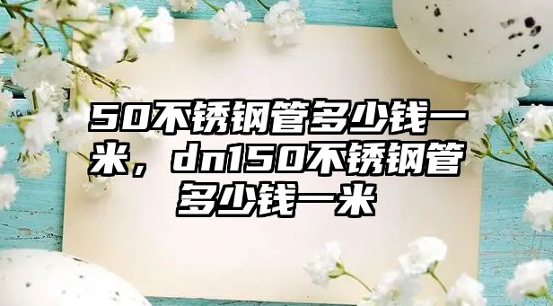 50不銹鋼管多少錢一米，dn150不銹鋼管多少錢一米