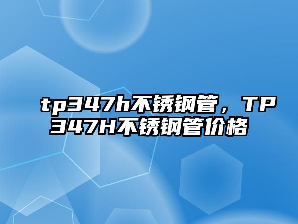 tp347h不銹鋼管，TP347H不銹鋼管價(jià)格