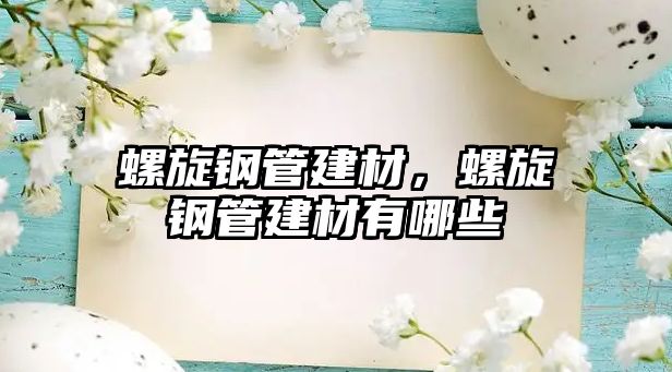螺旋鋼管建材，螺旋鋼管建材有哪些