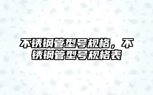 不銹鋼管型號(hào)規(guī)格，不銹鋼管型號(hào)規(guī)格表