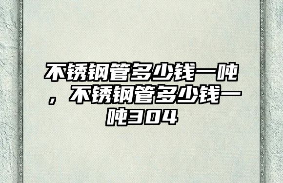 不銹鋼管多少錢一噸，不銹鋼管多少錢一噸304