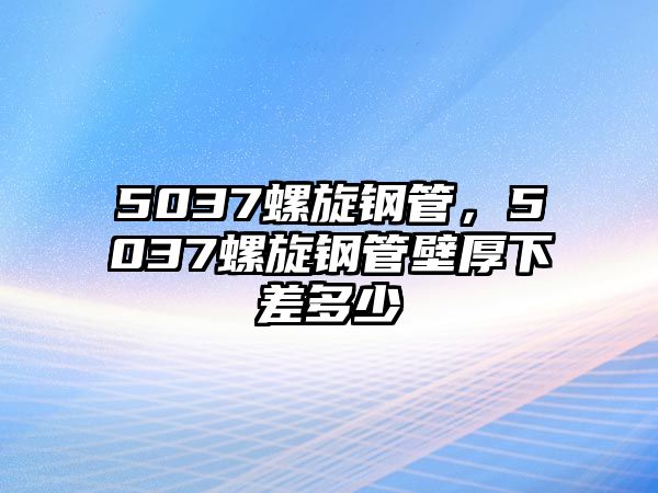 5037螺旋鋼管，5037螺旋鋼管壁厚下差多少