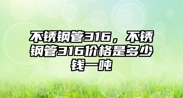 不銹鋼管316，不銹鋼管316價(jià)格是多少錢一噸