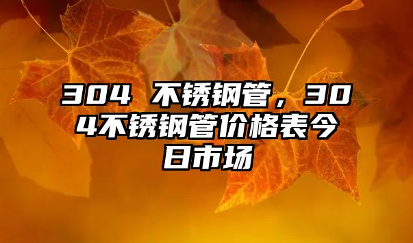 304 不銹鋼管，304不銹鋼管價(jià)格表今日市場(chǎng)