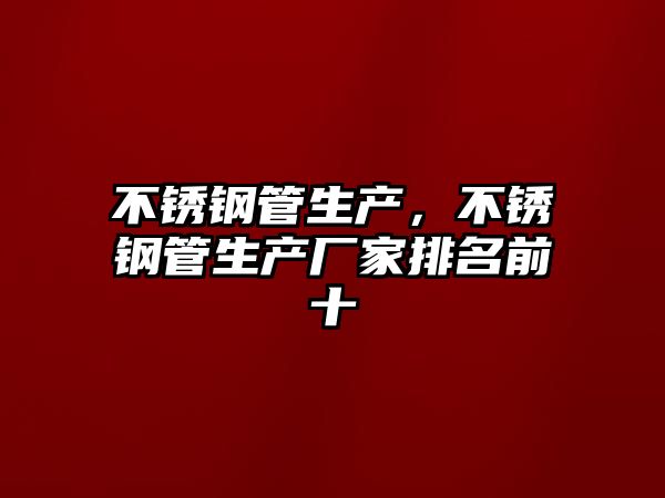 不銹鋼管生產(chǎn)，不銹鋼管生產(chǎn)廠(chǎng)家排名前十