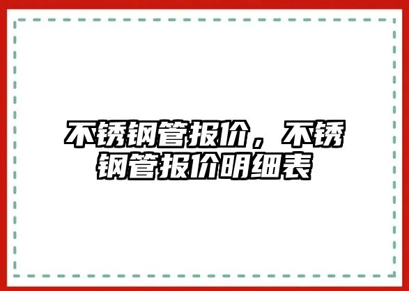 不銹鋼管報(bào)價(jià)，不銹鋼管報(bào)價(jià)明細(xì)表