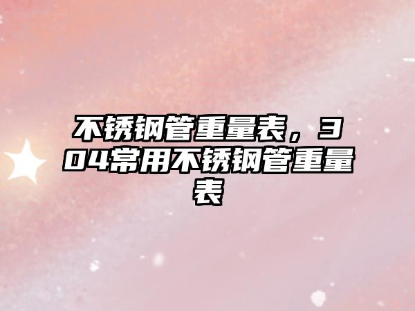不銹鋼管重量表，304常用不銹鋼管重量表