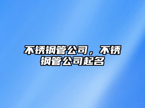 不銹鋼管公司，不銹鋼管公司起名