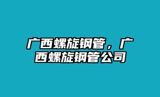 廣西螺旋鋼管，廣西螺旋鋼管公司
