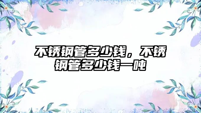 不銹鋼管多少錢(qián)，不銹鋼管多少錢(qián)一噸
