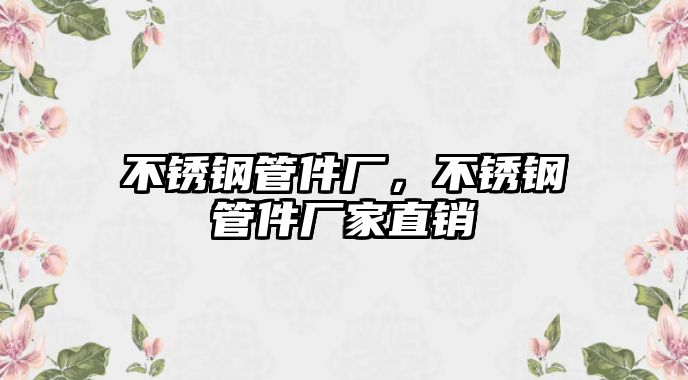 不銹鋼管件廠，不銹鋼管件廠家直銷