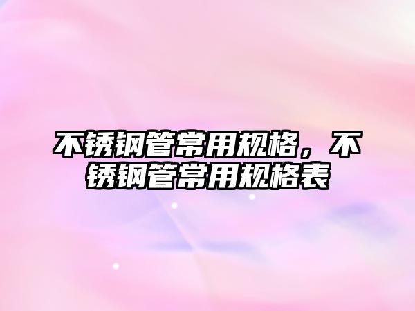 不銹鋼管常用規(guī)格，不銹鋼管常用規(guī)格表