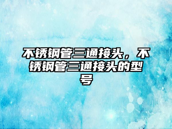 不銹鋼管三通接頭，不銹鋼管三通接頭的型號