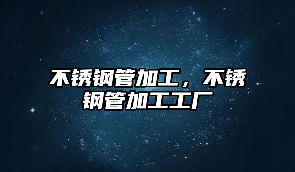 不銹鋼管加工，不銹鋼管加工工廠(chǎng)