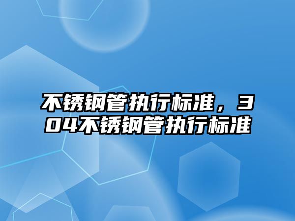 不銹鋼管執(zhí)行標(biāo)準(zhǔn)，304不銹鋼管執(zhí)行標(biāo)準(zhǔn)