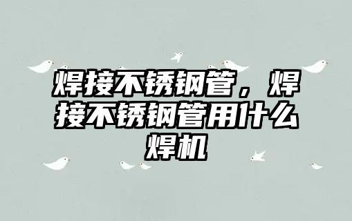 焊接不銹鋼管，焊接不銹鋼管用什么焊機(jī)