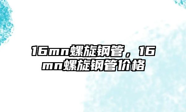 16mn螺旋鋼管，16mn螺旋鋼管價(jià)格