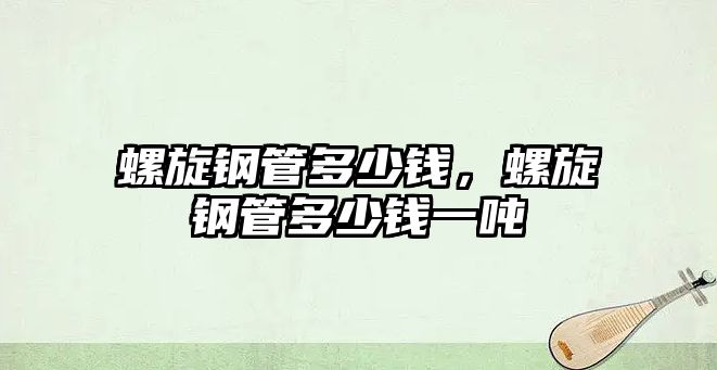 螺旋鋼管多少錢，螺旋鋼管多少錢一噸