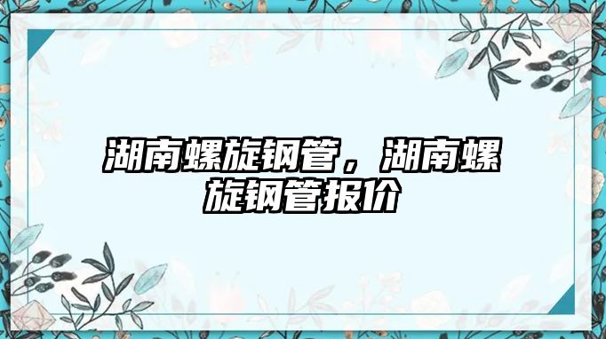 湖南螺旋鋼管，湖南螺旋鋼管報(bào)價(jià)