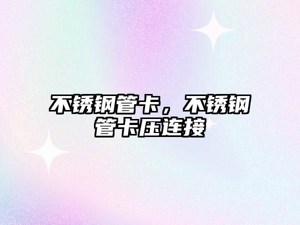 不銹鋼管卡，不銹鋼管卡壓連接