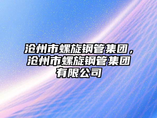 滄州市螺旋鋼管集團，滄州市螺旋鋼管集團有限公司