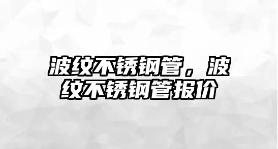 波紋不銹鋼管，波紋不銹鋼管報(bào)價
