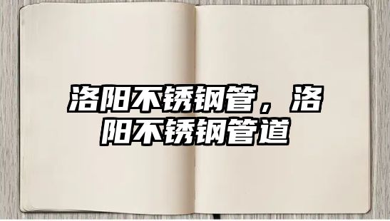 洛陽不銹鋼管，洛陽不銹鋼管道