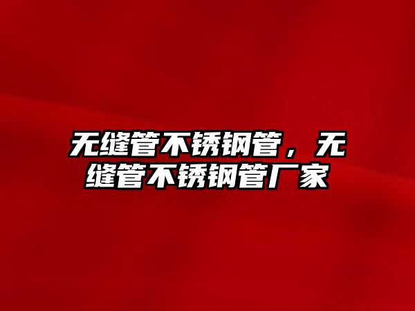 無縫管不銹鋼管，無縫管不銹鋼管廠家