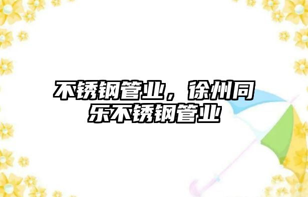 不銹鋼管業(yè)，徐州同樂(lè)不銹鋼管業(yè)