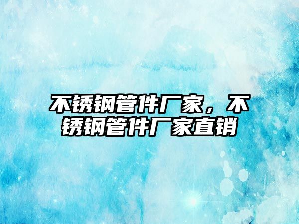 不銹鋼管件廠家，不銹鋼管件廠家直銷(xiāo)