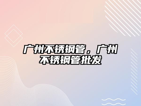 廣州不銹鋼管，廣州不銹鋼管批發(fā)