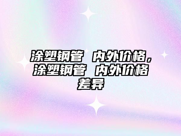 涂塑鋼管 內(nèi)外價(jià)格，涂塑鋼管 內(nèi)外價(jià)格差異