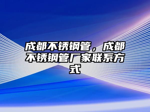 成都不銹鋼管，成都不銹鋼管廠家聯(lián)系方式