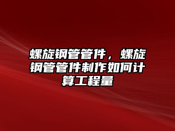 螺旋鋼管管件，螺旋鋼管管件制作如何計(jì)算工程量