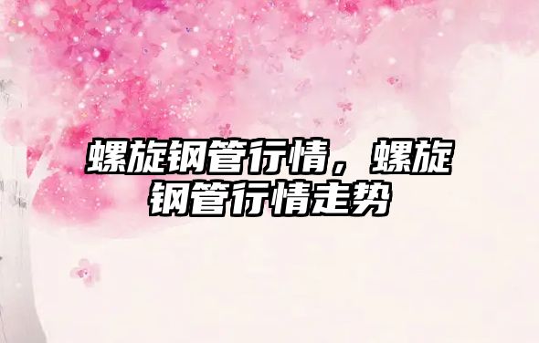 螺旋鋼管行情，螺旋鋼管行情走勢