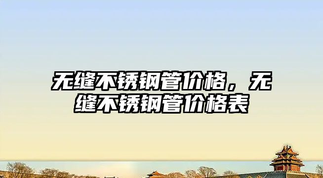 無縫不銹鋼管價格，無縫不銹鋼管價格表
