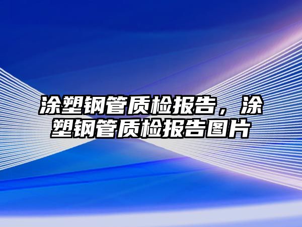 涂塑鋼管質(zhì)檢報(bào)告，涂塑鋼管質(zhì)檢報(bào)告圖片