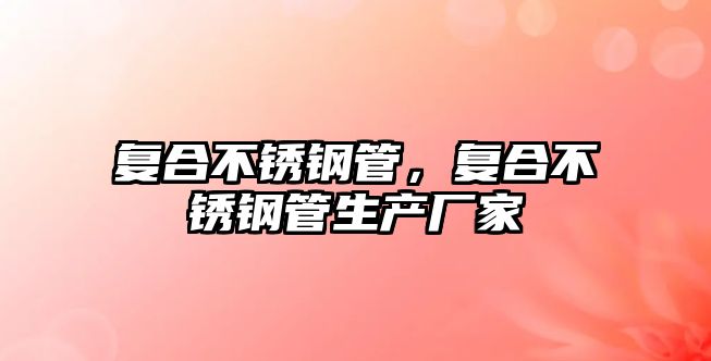 復(fù)合不銹鋼管，復(fù)合不銹鋼管生產(chǎn)廠家