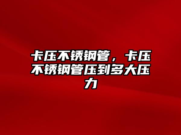 卡壓不銹鋼管，卡壓不銹鋼管壓到多大壓力