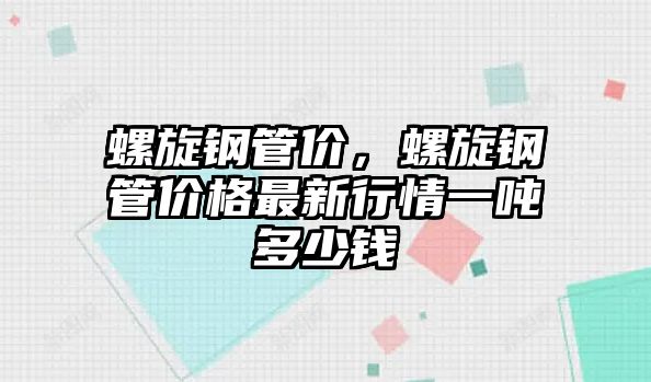 螺旋鋼管價(jià)，螺旋鋼管價(jià)格最新行情一噸多少錢