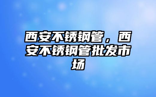 西安不銹鋼管，西安不銹鋼管批發(fā)市場