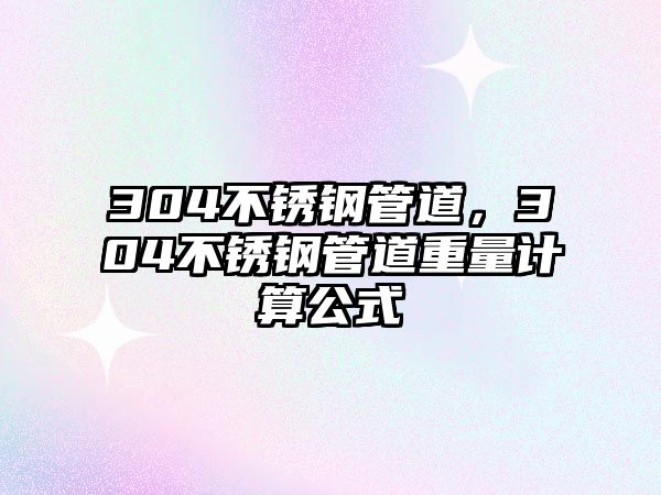 304不銹鋼管道，304不銹鋼管道重量計(jì)算公式
